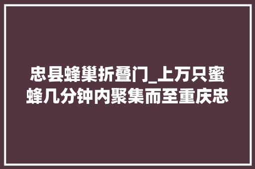 忠县蜂巢折叠门_上万只蜜蜂几分钟内聚集而至重庆忠县一住户被吓坏了