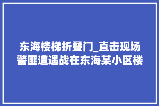东海楼梯折叠门_直击现场警匪遭遇战在东海某小区楼梯间打响