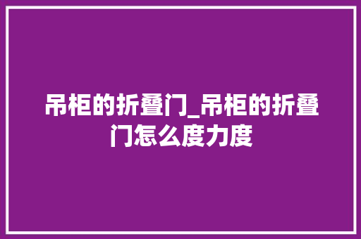 吊柜的折叠门_吊柜的折叠门怎么度力度