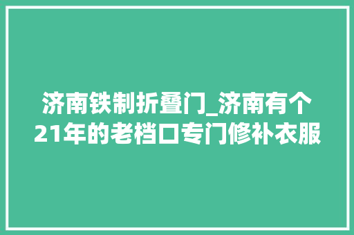 济南铁制折叠门_济南有个21年的老档口专门修补衣服1厘米20元到30元还有北京顾客慕名而来
