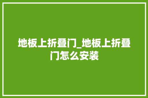地板上折叠门_地板上折叠门怎么安装