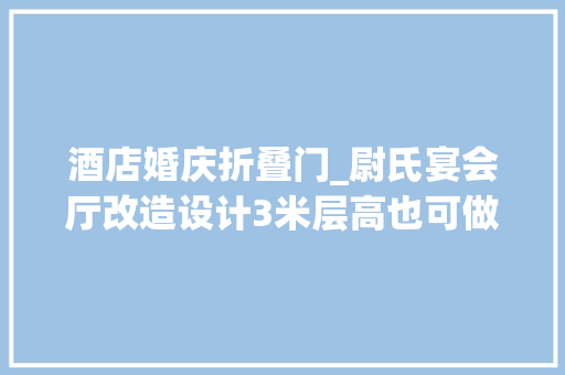 酒店婚庆折叠门_尉氏宴会厅改造设计3米层高也可做出效果 塑钢门
