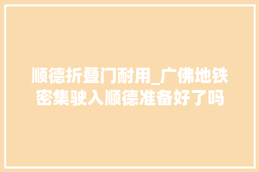 顺德折叠门耐用_广佛地铁密集驶入顺德准备好了吗