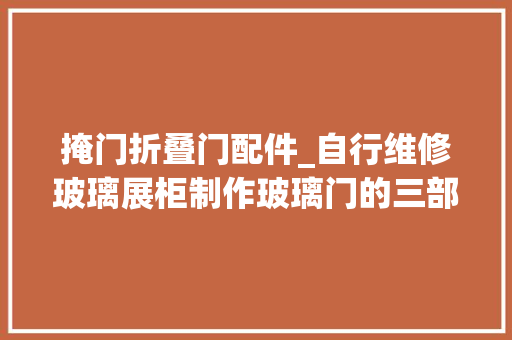 掩门折叠门配件_自行维修玻璃展柜制作玻璃门的三部曲