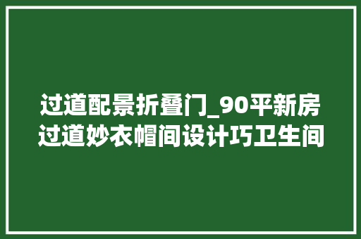 过道配景折叠门_90平新房过道妙衣帽间设计巧卫生间折叠门实用又明智