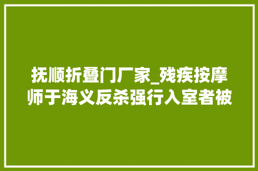 抚顺折叠门厂家_残疾按摩师于海义反杀强行入室者被判防卫过当家属对此判决不予认同或上诉
