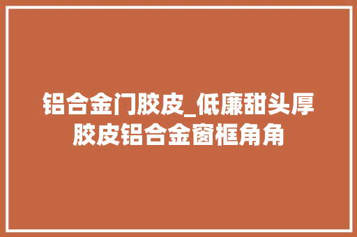 铝合金门胶皮_低廉甜头厚胶皮铝合金窗框角角