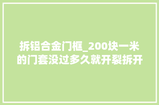 拆铝合金门框_200块一米的门套没过多久就开裂拆开后问题更严重