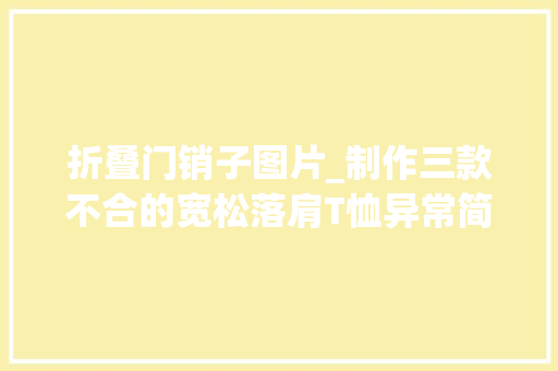 折叠门销子图片_制作三款不合的宽松落肩T恤异常简单的制作过程简单随意马虎进修