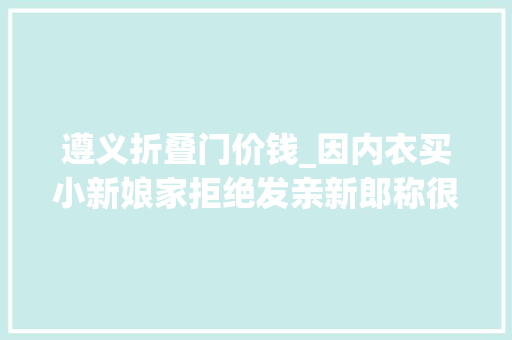 遵义折叠门价钱_因内衣买小新娘家拒绝发亲新郎称很荒诞新娘方将一分不少退10万彩礼