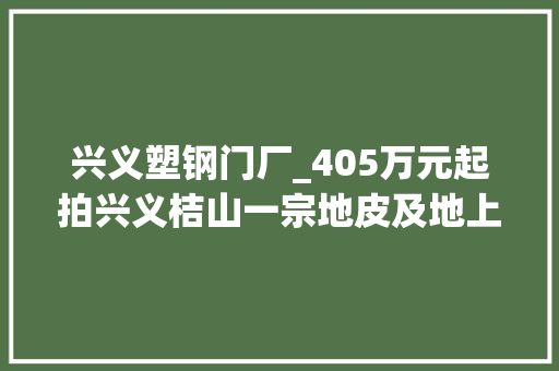 兴义塑钢门厂_405万元起拍兴义桔山一宗地皮及地上六层建筑将开拍