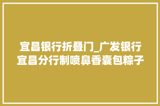 宜昌银行折叠门_广发银行宜昌分行制喷鼻香囊包粽子庆端午