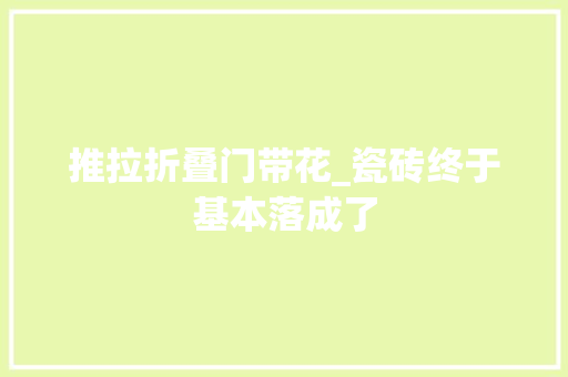 推拉折叠门带花_瓷砖终于基本落成了