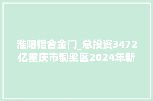 淮阳铝合金门_总投资3472亿重庆市铜梁区2024年新建重点项目名单
