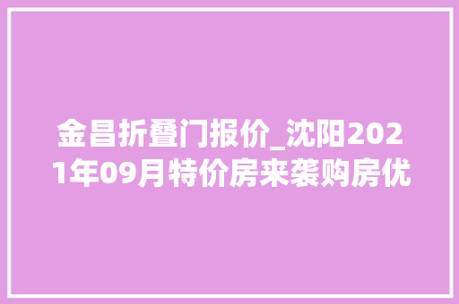 金昌折叠门报价_沈阳2021年09月特价房来袭购房优惠享一向点击查看详情