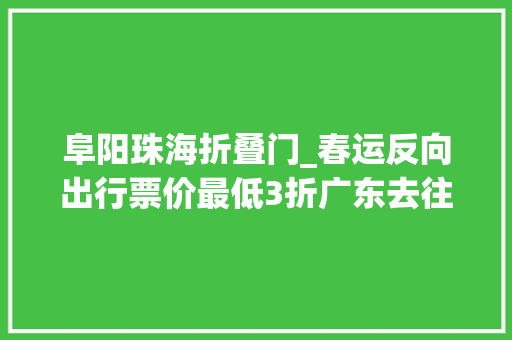 阜阳珠海折叠门_春运反向出行票价最低3折广东去往这些倾向还有余票→