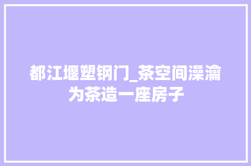 都江堰塑钢门_茶空间澡瀹为茶造一座房子