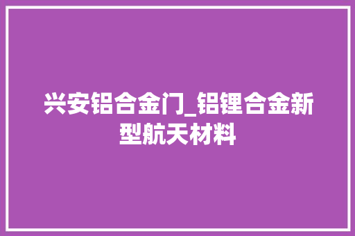 兴安铝合金门_铝锂合金新型航天材料