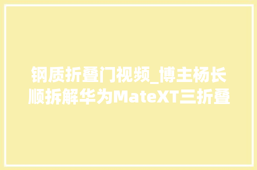 钢质折叠门视频_博主杨长顺拆解华为MateXT三折叠铰链上的避震弹簧堪称一绝