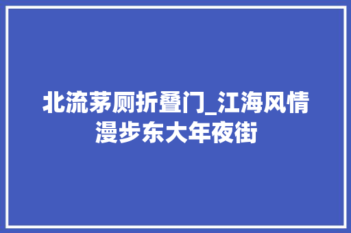 北流茅厕折叠门_江海风情漫步东大年夜街 实木门
