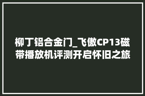 柳丁铝合金门_飞傲CP13磁带播放机评测开启怀旧之旅的音乐时光机