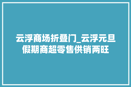 云浮商场折叠门_云浮元旦假期商超零售供销两旺