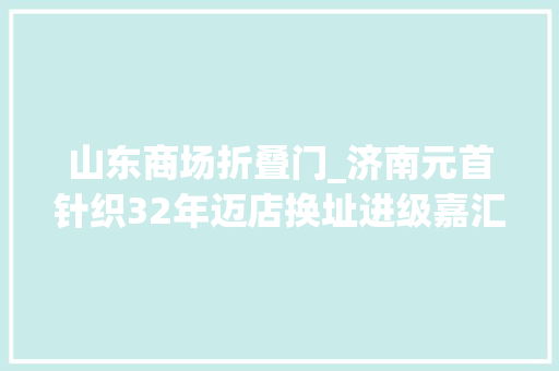 山东商场折叠门_济南元首针织32年迈店换址进级嘉汇旗舰店开业全场最低2折起