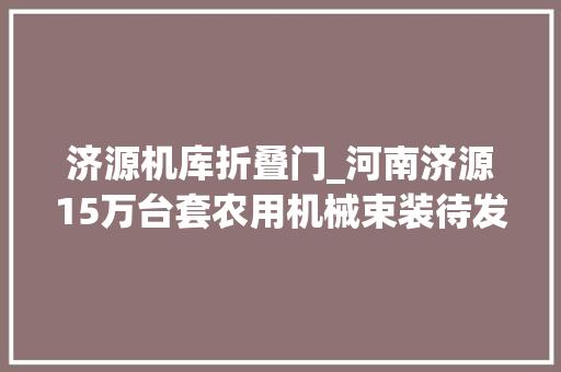 济源机库折叠门_河南济源15万台套农用机械束装待发