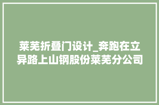 莱芜折叠门设计_奔跑在立异路上山钢股份莱芜分公司门架型钢立异引领拓市场