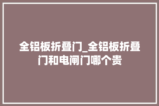 全铝板折叠门_全铝板折叠门和电闸门哪个贵