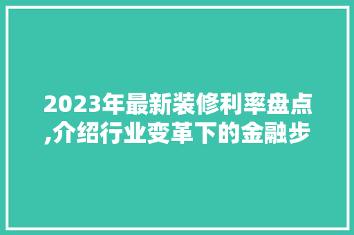 2023年最新装修利率盘点,介绍行业变革下的金融步骤