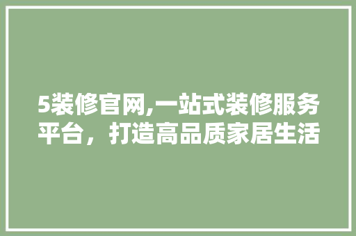 5装修官网,一站式装修服务平台，打造高品质家居生活