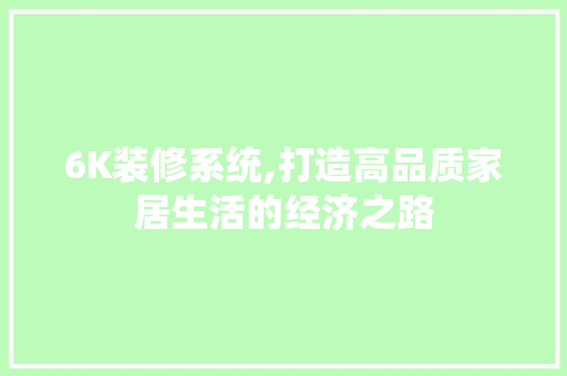 6K装修系统,打造高品质家居生活的经济之路