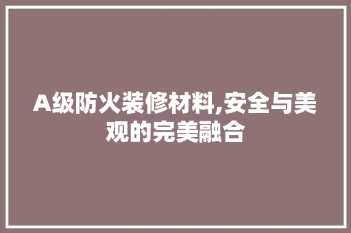 A级防火装修材料,安全与美观的完美融合