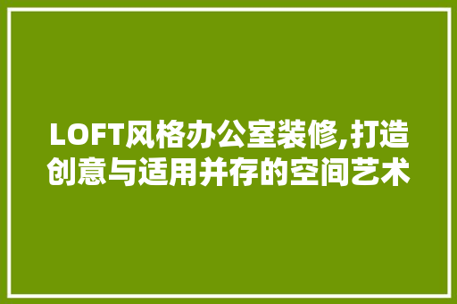 LOFT风格办公室装修,打造创意与适用并存的空间艺术