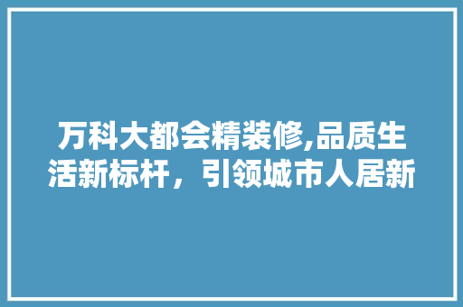 万科大都会精装修,品质生活新标杆，引领城市人居新潮流