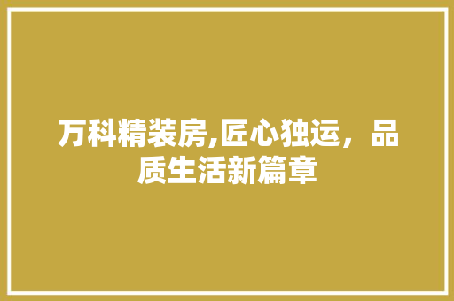 万科精装房,匠心独运，品质生活新篇章