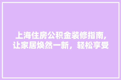 上海住房公积金装修指南,让家居焕然一新，轻松享受品质生活