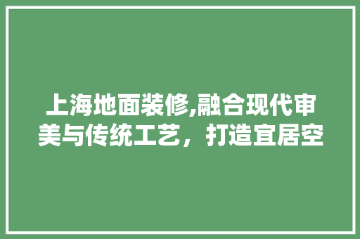 上海地面装修,融合现代审美与传统工艺，打造宜居空间