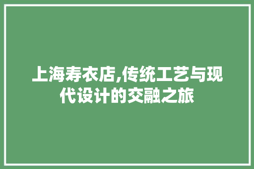 上海寿衣店,传统工艺与现代设计的交融之旅