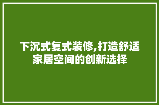 下沉式复式装修,打造舒适家居空间的创新选择