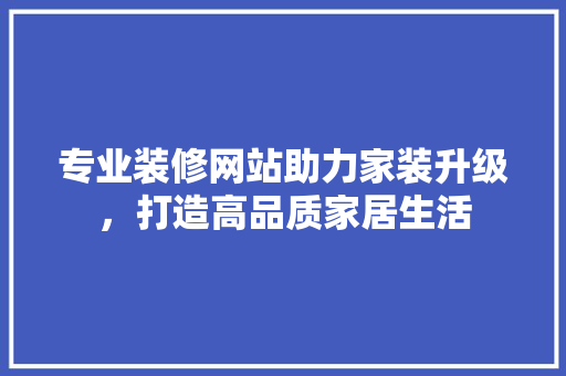 专业装修网站助力家装升级，打造高品质家居生活