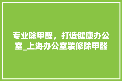 专业除甲醛，打造健康办公室_上海办公室装修除甲醛公司全分析