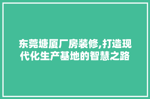 东莞塘厦厂房装修,打造现代化生产基地的智慧之路