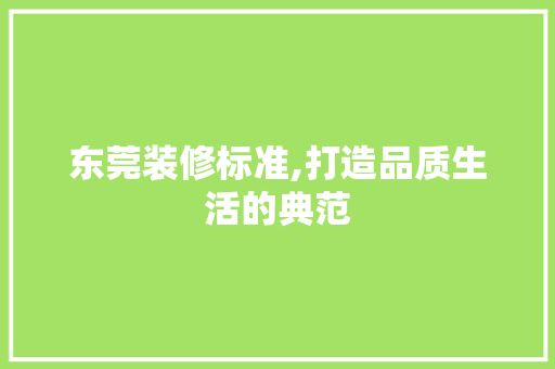东莞装修标准,打造品质生活的典范