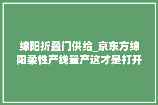 绵阳折叠门供给_京东方绵阳柔性产线量产这才是打开折叠屏的金钥匙