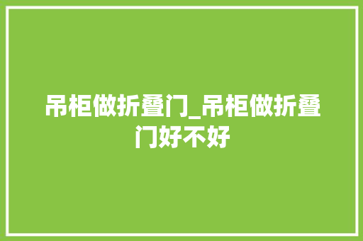 吊柜做折叠门_吊柜做折叠门好不好 滑动门