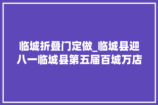 临城折叠门定做_临城县迎八一临城县第五届百城万店拥军交运动开始了