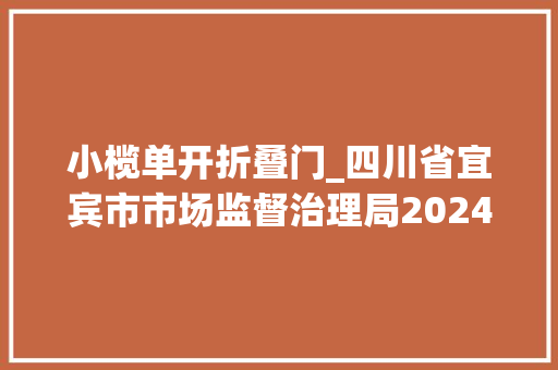 小榄单开折叠门_四川省宜宾市市场监督治理局2024年农村消费品格量安然守护行动市级专项监督抽查情况汇总表