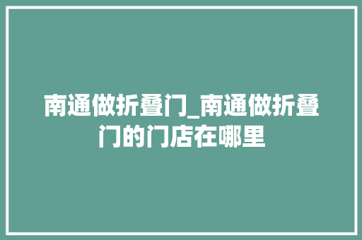 南通做折叠门_南通做折叠门的门店在哪里